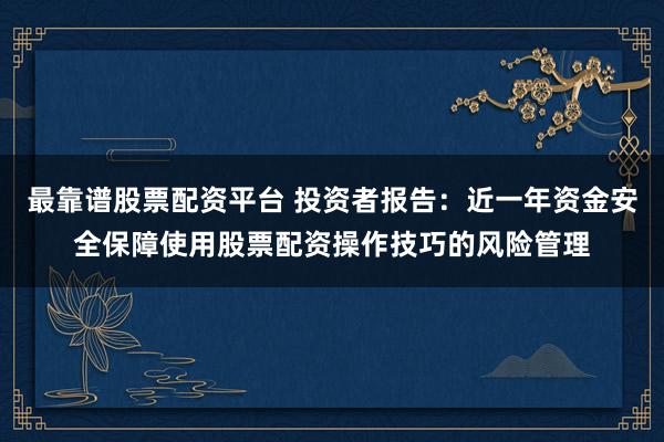最靠谱股票配资平台 投资者报告：近一年资金安全保障使用股票配资操作技巧的风险管理