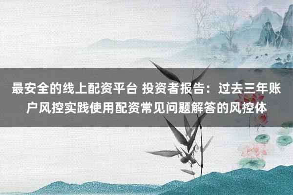 最安全的线上配资平台 投资者报告：过去三年账户风控实践使用配资常见问题解答的风控体
