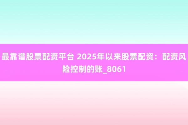 最靠谱股票配资平台 2025年以来股票配资：配资风险控制的账_8061
