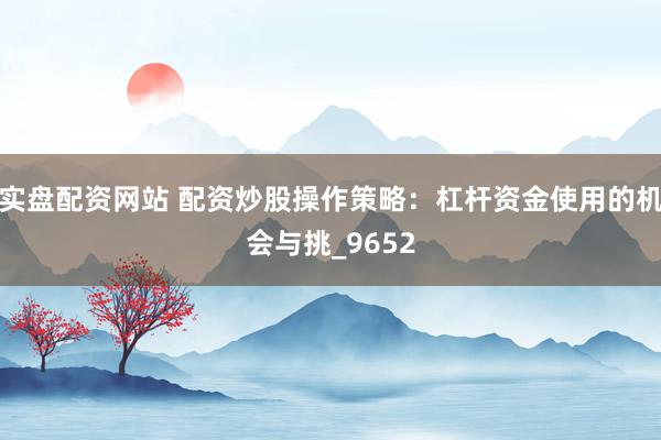 实盘配资网站 配资炒股操作策略：杠杆资金使用的机会与挑_9652