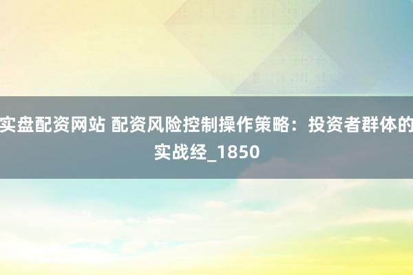 实盘配资网站 配资风险控制操作策略：投资者群体的实战经_1850