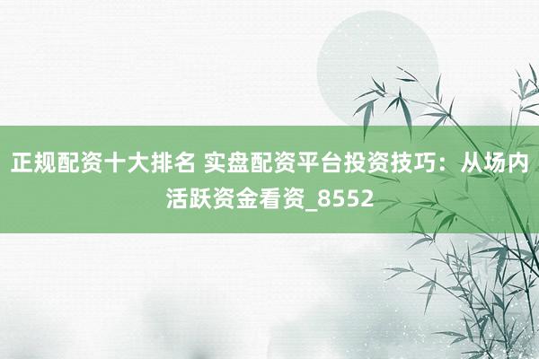 正规配资十大排名 实盘配资平台投资技巧：从场内活跃资金看资_8552