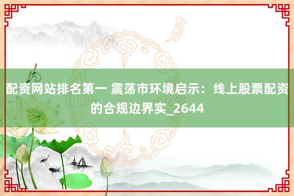 配资网站排名第一 震荡市环境启示：线上股票配资的合规边界实_2644