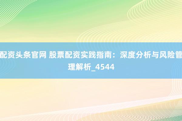 配资头条官网 股票配资实践指南：深度分析与风险管理解析_4544