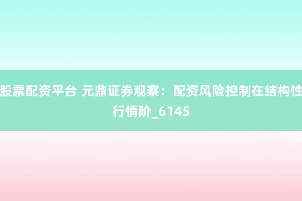 股票配资平台 元鼎证券观察：配资风险控制在结构性行情阶_6145