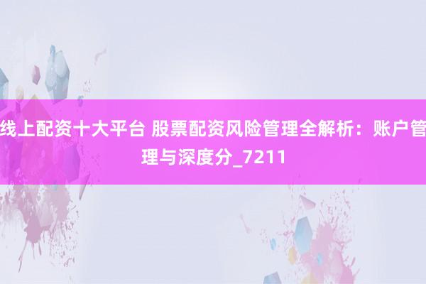 线上配资十大平台 股票配资风险管理全解析：账户管理与深度分_7211