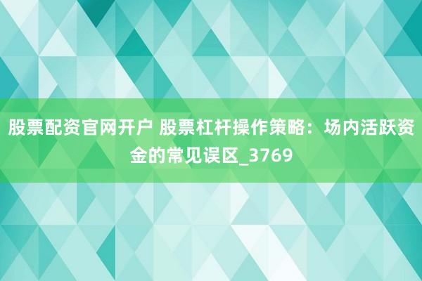 股票配资官网开户 股票杠杆操作策略：场内活跃资金的常见误区_3769