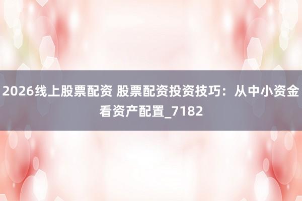 2026线上股票配资 股票配资投资技巧：从中小资金看资产配置_7182