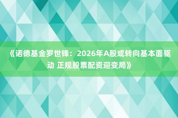 《诺德基金罗世锋：2026年A股或转向基本面驱动 正规股票配资迎变局》
