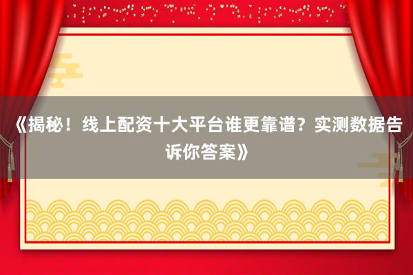 《揭秘！线上配资十大平台谁更靠谱？实测数据告诉你答案》