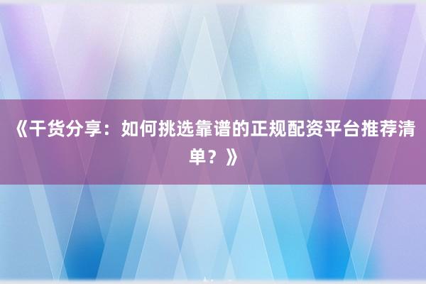 《干货分享：如何挑选靠谱的正规配资平台推荐清单？》