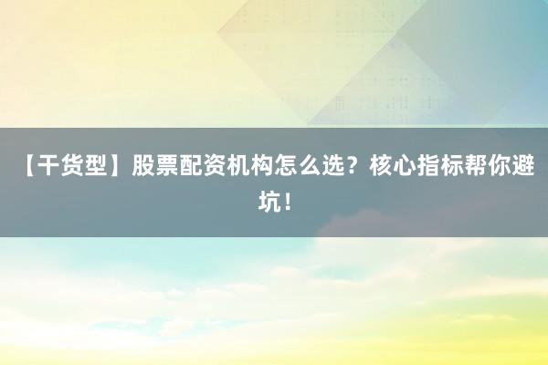 【干货型】股票配资机构怎么选？核心指标帮你避坑！