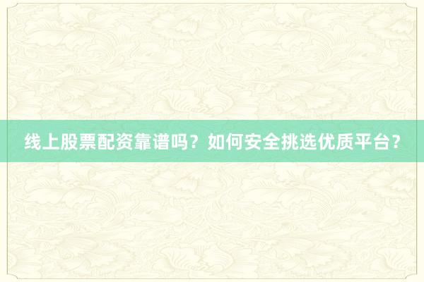 线上股票配资靠谱吗？如何安全挑选优质平台？
