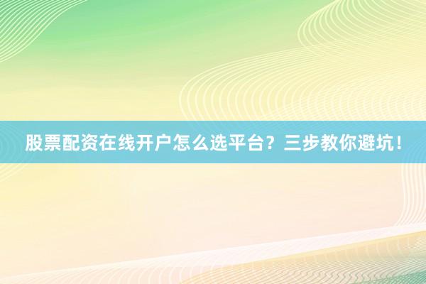 股票配资在线开户怎么选平台？三步教你避坑！