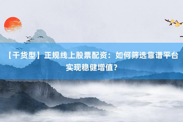 【干货型】正规线上股票配资：如何筛选靠谱平台实现稳健增值？