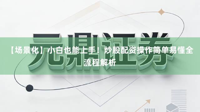【场景化】小白也能上手！炒股配资操作简单易懂全流程解析