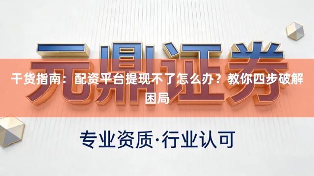 干货指南：配资平台提现不了怎么办？教你四步破解困局