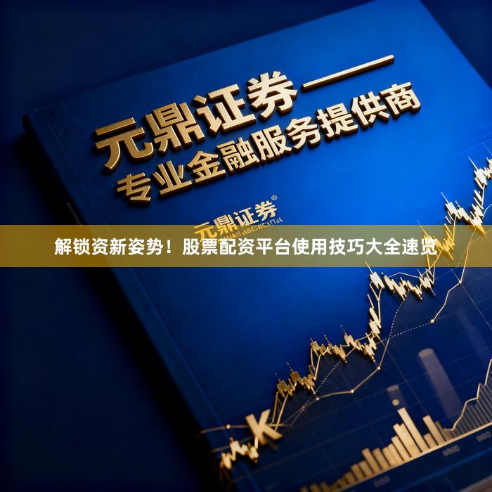解锁资新姿势！股票配资平台使用技巧大全速览