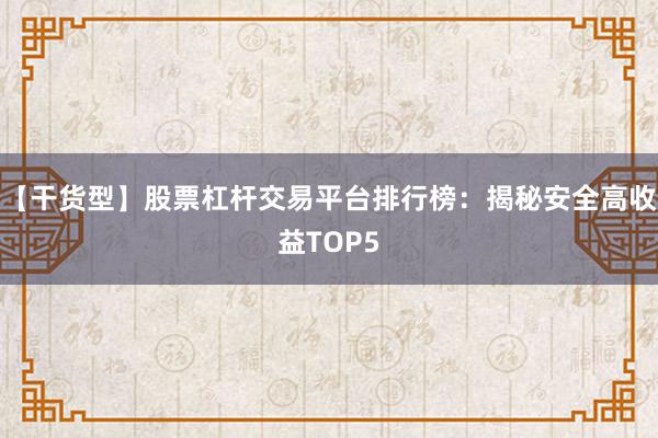 【干货型】股票杠杆交易平台排行榜：揭秘安全高收益TOP5