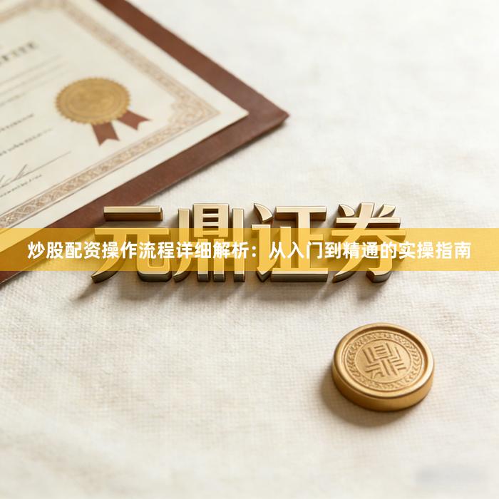 炒股配资操作流程详细解析：从入门到精通的实操指南