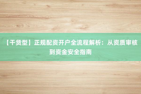 【干货型】正规配资开户全流程解析：从资质审核到资金安全指南