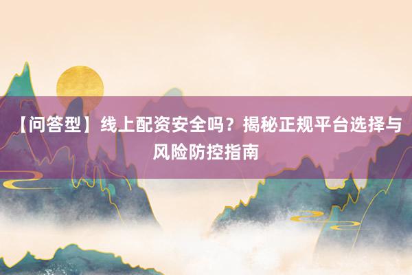 【问答型】线上配资安全吗？揭秘正规平台选择与风险防控指南