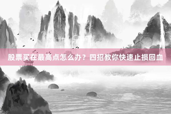 股票买在最高点怎么办？四招教你快速止损回血