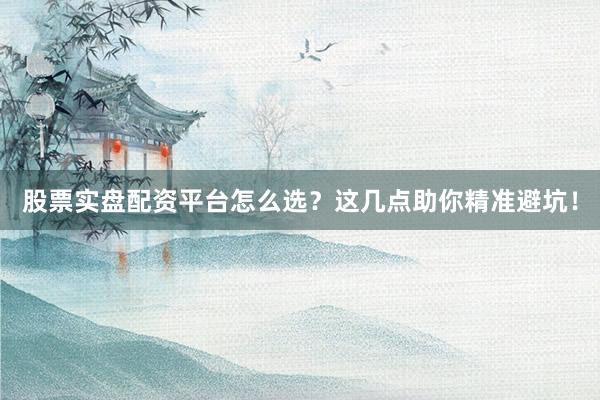 股票实盘配资平台怎么选？这几点助你精准避坑！