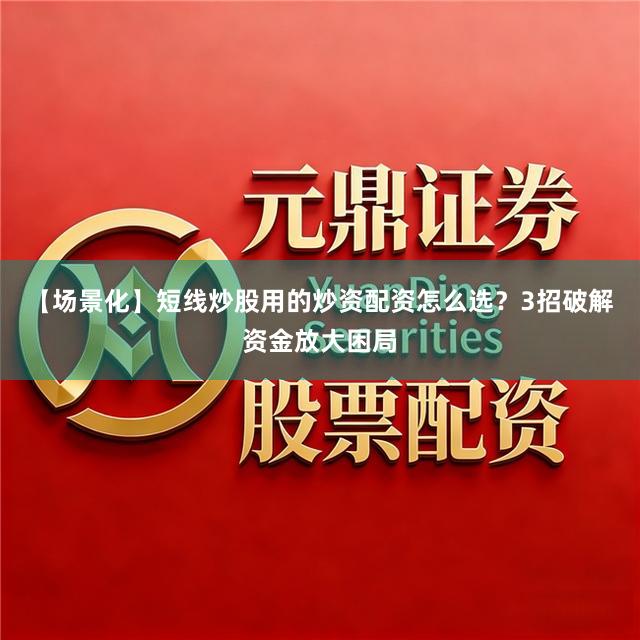 【场景化】短线炒股用的炒资配资怎么选？3招破解资金放大困局