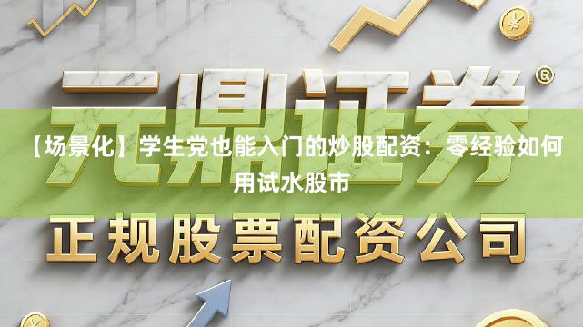 【场景化】学生党也能入门的炒股配资：零经验如何用试水股市