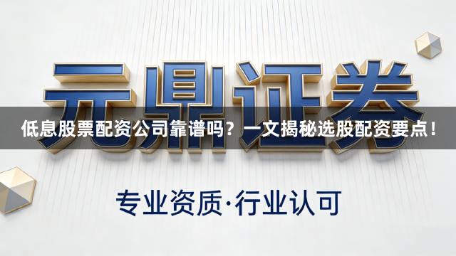 低息股票配资公司靠谱吗？一文揭秘选股配资要点！