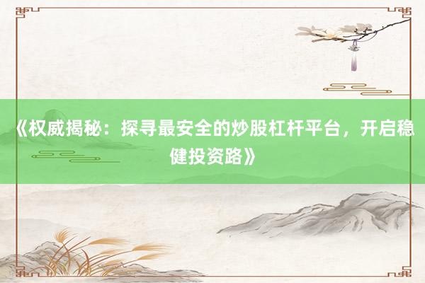 《权威揭秘：探寻最安全的炒股杠杆平台，开启稳健投资路》