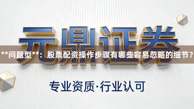 **问题型**：股票配资操作步骤有哪些容易忽略的细节？
