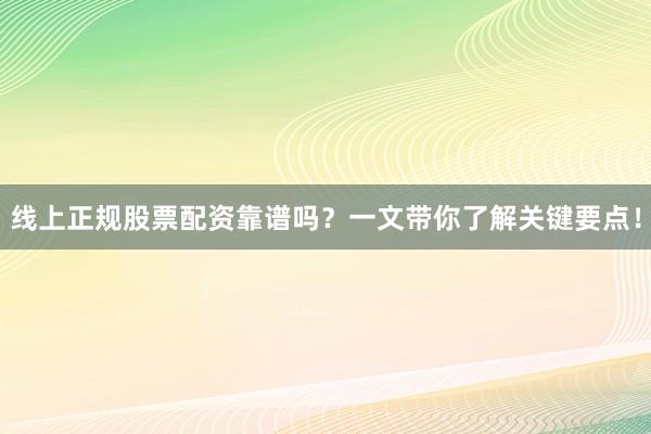 线上正规股票配资靠谱吗？一文带你了解关键要点！