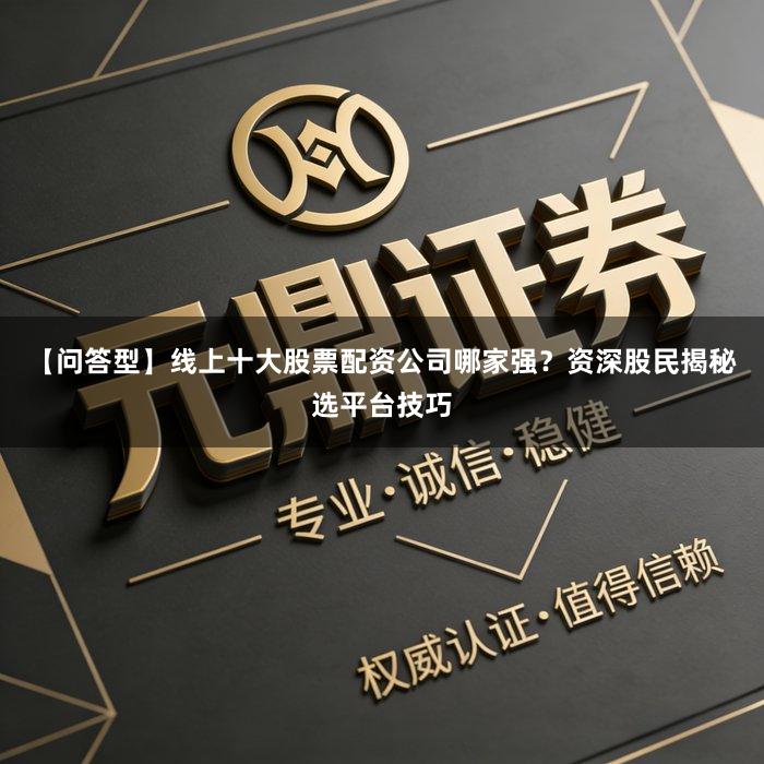 【问答型】线上十大股票配资公司哪家强？资深股民揭秘选平台技巧
