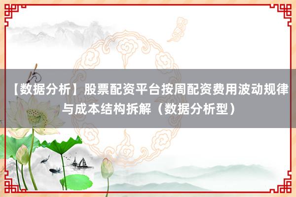 【数据分析】股票配资平台按周配资费用波动规律与成本结构拆解（数据分析型）