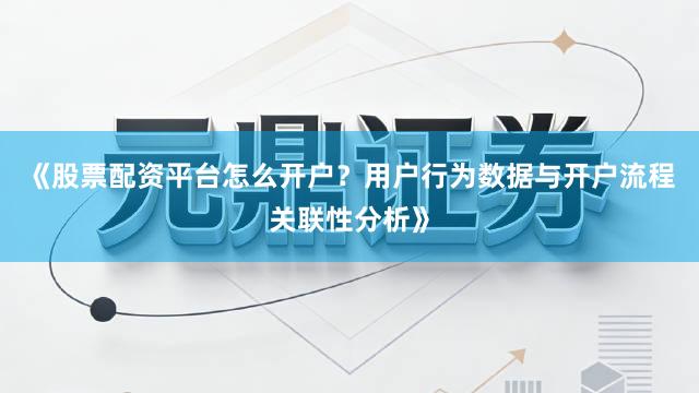 《股票配资平台怎么开户？用户行为数据与开户流程关联性分析》