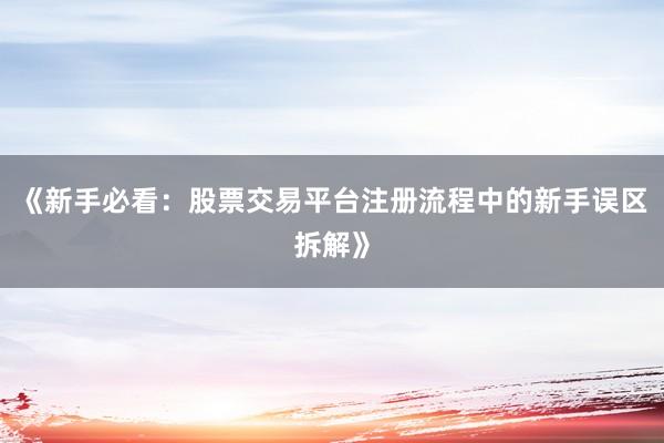 《新手必看：股票交易平台注册流程中的新手误区拆解》
