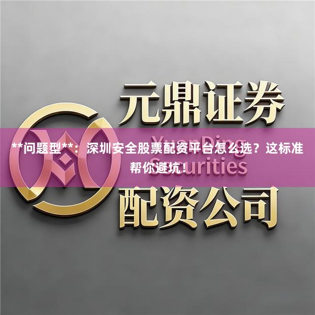 **问题型**：深圳安全股票配资平台怎么选？这标准帮你避坑！