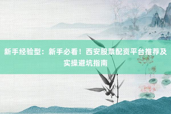 新手经验型：新手必看！西安股票配资平台推荐及实操避坑指南