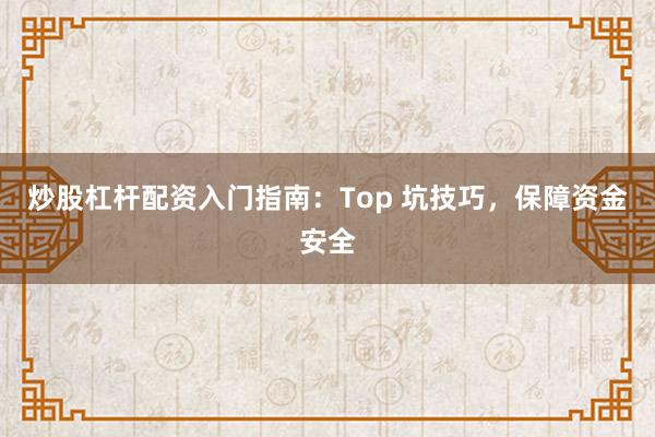 炒股杠杆配资入门指南：Top 坑技巧，保障资金安全