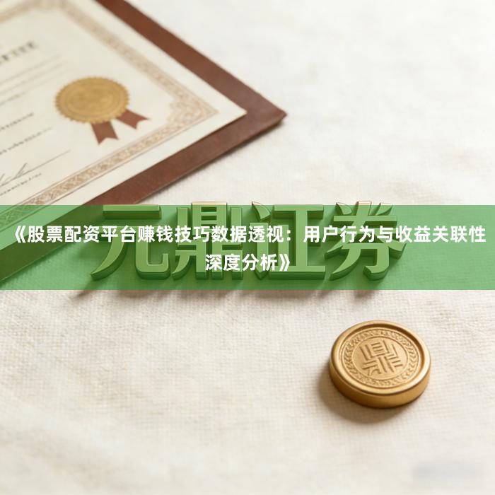 《股票配资平台赚钱技巧数据透视：用户行为与收益关联性深度分析》