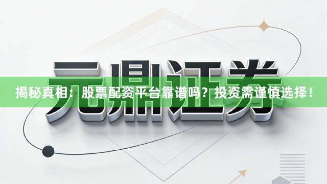 揭秘真相：股票配资平台靠谱吗？投资需谨慎选择！