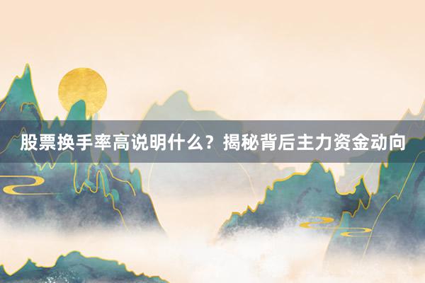 股票换手率高说明什么？揭秘背后主力资金动向