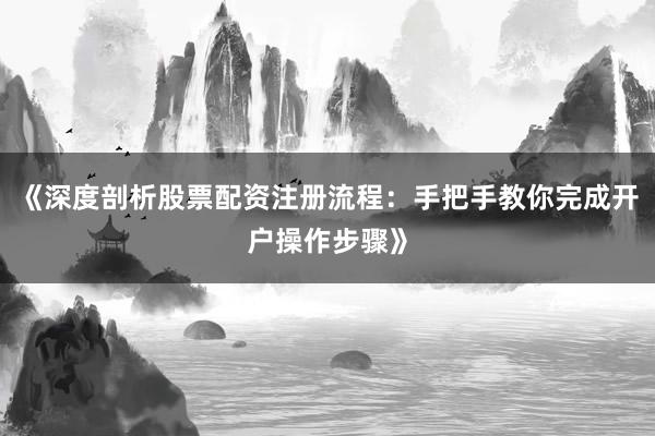 《深度剖析股票配资注册流程：手把手教你完成开户操作步骤》