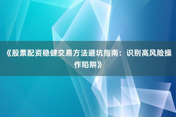 《股票配资稳健交易方法避坑指南：识别高风险操作陷阱》