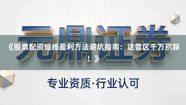 《股票配资短线盈利方法避坑指南：这雷区千万别踩！》