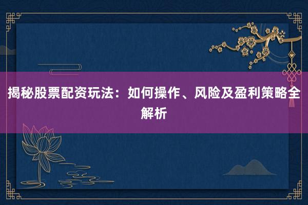 揭秘股票配资玩法：如何操作、风险及盈利策略全解析