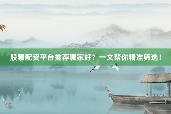 股票配资平台推荐哪家好？一文帮你精准筛选！
