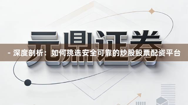- 深度剖析：如何挑选安全可靠的炒股股票配资平台